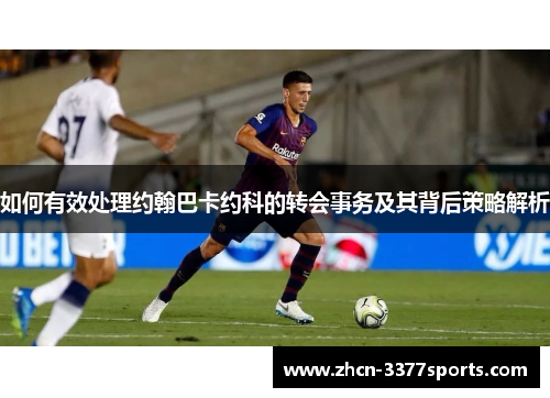 如何有效处理约翰巴卡约科的转会事务及其背后策略解析