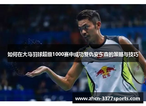 如何在大马羽球超级1000赛中成功复仇安东森的策略与技巧