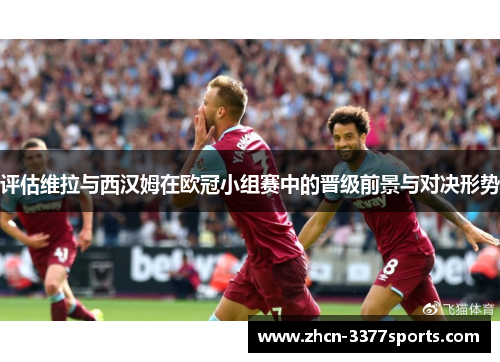 评估维拉与西汉姆在欧冠小组赛中的晋级前景与对决形势