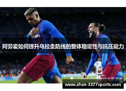 阿劳霍如何提升乌拉圭防线的整体稳定性与抗压能力