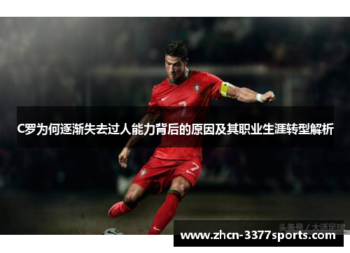 C罗为何逐渐失去过人能力背后的原因及其职业生涯转型解析
