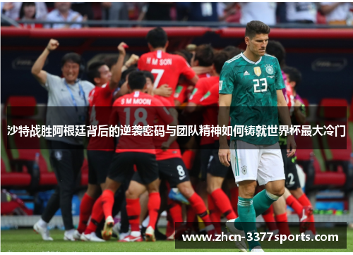 沙特战胜阿根廷背后的逆袭密码与团队精神如何铸就世界杯最大冷门