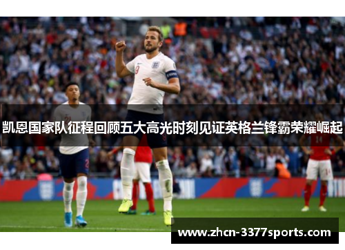 凯恩国家队征程回顾五大高光时刻见证英格兰锋霸荣耀崛起
