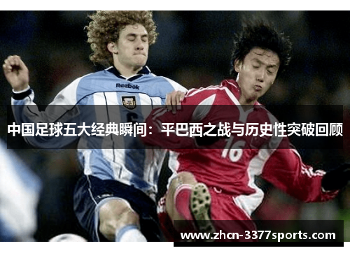 中国足球五大经典瞬间:平巴西之战与历史性突破回顾 中国足球五大经典瞬间:平巴西之战与历史性突破回顾