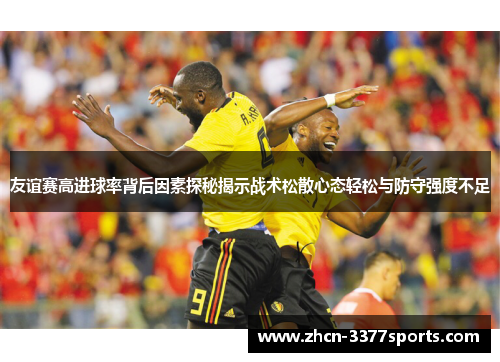 友谊赛高进球率背后因素探秘揭示战术松散心态轻松与防守强度不足