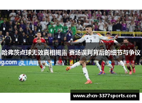 哈弗茨点球无效真相揭露 赛场误判背后的细节与争议