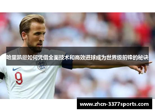 哈里凯恩如何凭借全面技术和高效进球成为世界级前锋的秘诀 哈里凯恩如何凭借全面技术和高效进球成为世界级前锋的秘诀