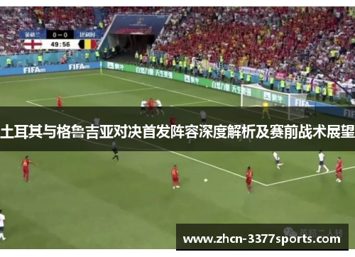 土耳其与格鲁吉亚对决首发阵容深度解析及赛前战术展望