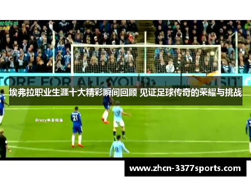 埃弗拉职业生涯十大精彩瞬间回顾 见证足球传奇的荣耀与挑战