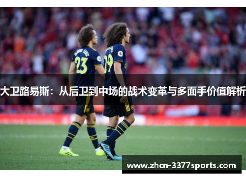 大卫路易斯：从后卫到中场的战术变革与多面手价值解析