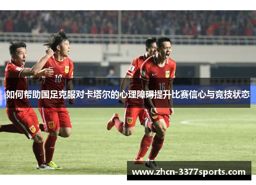 如何帮助国足克服对卡塔尔的心理障碍提升比赛信心与竞技状态