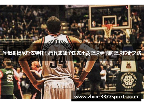 字母哥扬尼斯安特托昆博代表哪个国家出战篮球赛他的篮球传奇之路