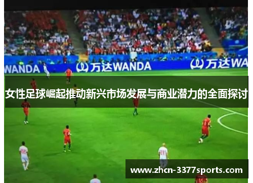 女性足球崛起推动新兴市场发展与商业潜力的全面探讨