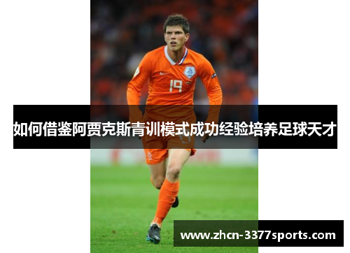 如何借鉴阿贾克斯青训模式成功经验培养足球天才