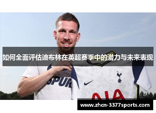 如何全面评估迪布林在英超赛季中的潜力与未来表现