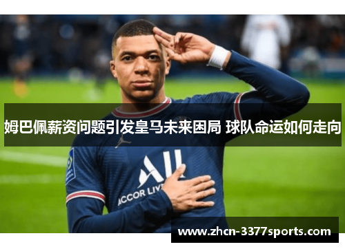 姆巴佩薪资问题引发皇马未来困局 球队命运如何走向