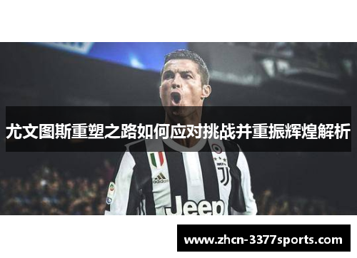 尤文图斯重塑之路如何应对挑战并重振辉煌解析