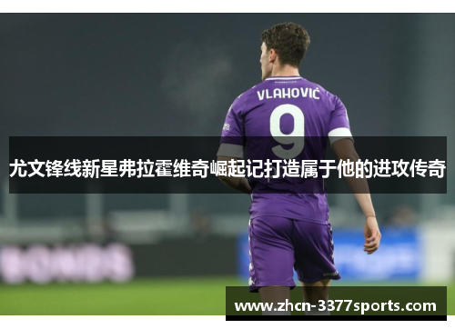 尤文锋线新星弗拉霍维奇崛起记打造属于他的进攻传奇