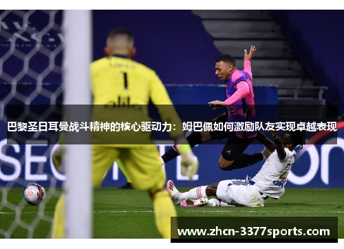 巴黎圣日耳曼战斗精神的核心驱动力：姆巴佩如何激励队友实现卓越表现