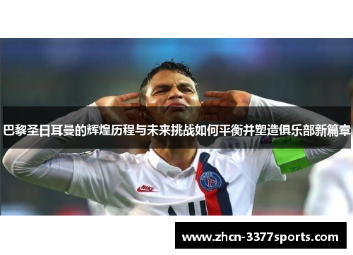 巴黎圣日耳曼的辉煌历程与未来挑战如何平衡并塑造俱乐部新篇章