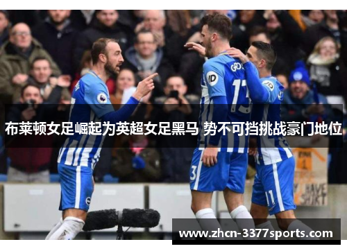 布莱顿女足崛起为英超女足黑马 势不可挡挑战豪门地位