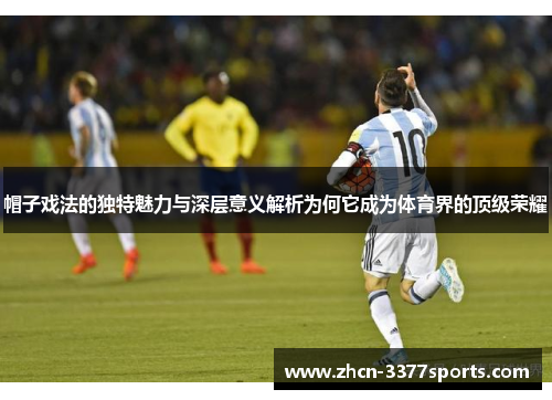 帽子戏法的独特魅力与深层意义解析为何它成为体育界的顶级荣耀