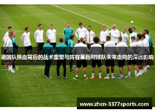 德国队换血背后的战术重塑与阵容革新对球队未来走向的深远影响