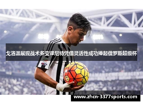 戈洛温展现战术多变泽尼特凭借灵活性成功捧起俄罗斯超级杯