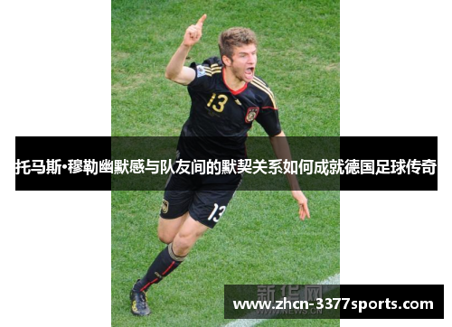 托马斯·穆勒幽默感与队友间的默契关系如何成就德国足球传奇